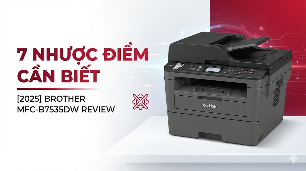 Review Brother MFC-B7535DW: 7 Nhược Điểm Thực Tế Cần Biết 2025